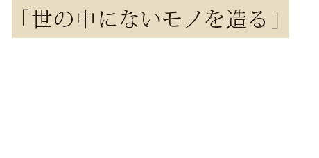 「世の中にないモノを造る」